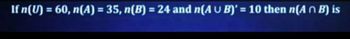 If n(U) = 60, n(A) = 35, n(B) = 24 and n(AUB)'= 10 then n(AB) is