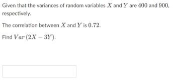 Given that the variances of random variables X and Y are 400 and 900,
respectively.
The correlation between X and Y is 0.72.
Find Var (2X-3Y).