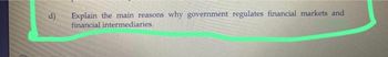 d)
Explain the main reasons. why government regulates financial markets and
financial intermediaries.