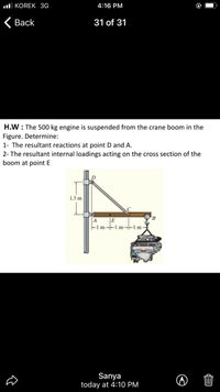 ul KOREK 3G
4:16 PM
< Вack
31 of 31
H.W : The 500 kg engine is suspended from the crane boom in the
Figure. Determine:
1- The resultant reactions at point D and A.
2- The resultant internal loadings acting on the cross section of the
boom at point E
D
1.5 m
|A
-1 m--1 m-1 m-
E
Sanya
today at 4:1O PM
