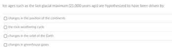 Ice ages such as the last glacial maximum (21,000 years ago) are hypothesized to have been driven by
changes in the position of the continents
the rock weathering cycle
changes in the orbit of the Earth
O changes in greenhouse gases