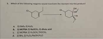 5. Which of the following reagents would transform the reactant into this product?
CI
a.
1) OsO4 2) H₂O₂
b.
1) MCPBA 2) NaOCH, 3) dilute acid
c. 1) MCPBA 2) H₂OCH3 /HOCH₁
d. 1) BH3 2) H₂O₂/NaOH/H₂O
CI-
OH
C