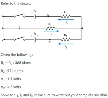 Refer to the circuit.
V2
R3
R1
ли
ли
R₂
ли
B
Given the following:
R₁ =R3 368 ohms
R2: 974 ohms
V₁1: 1.9 volts
V2: 4.5 volts
Solve for 11, 12 and 13. Make sure to write out your complete solution.