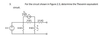 3.
circuit.
For the circuit shown in Figure 2.3, determine the Thevenin equivalent
Vx
2 ΚΩ
3 ΚΩ
12 ΚΩ
+
6 V
6 ΚΩ
4 ΚΩ
V₁