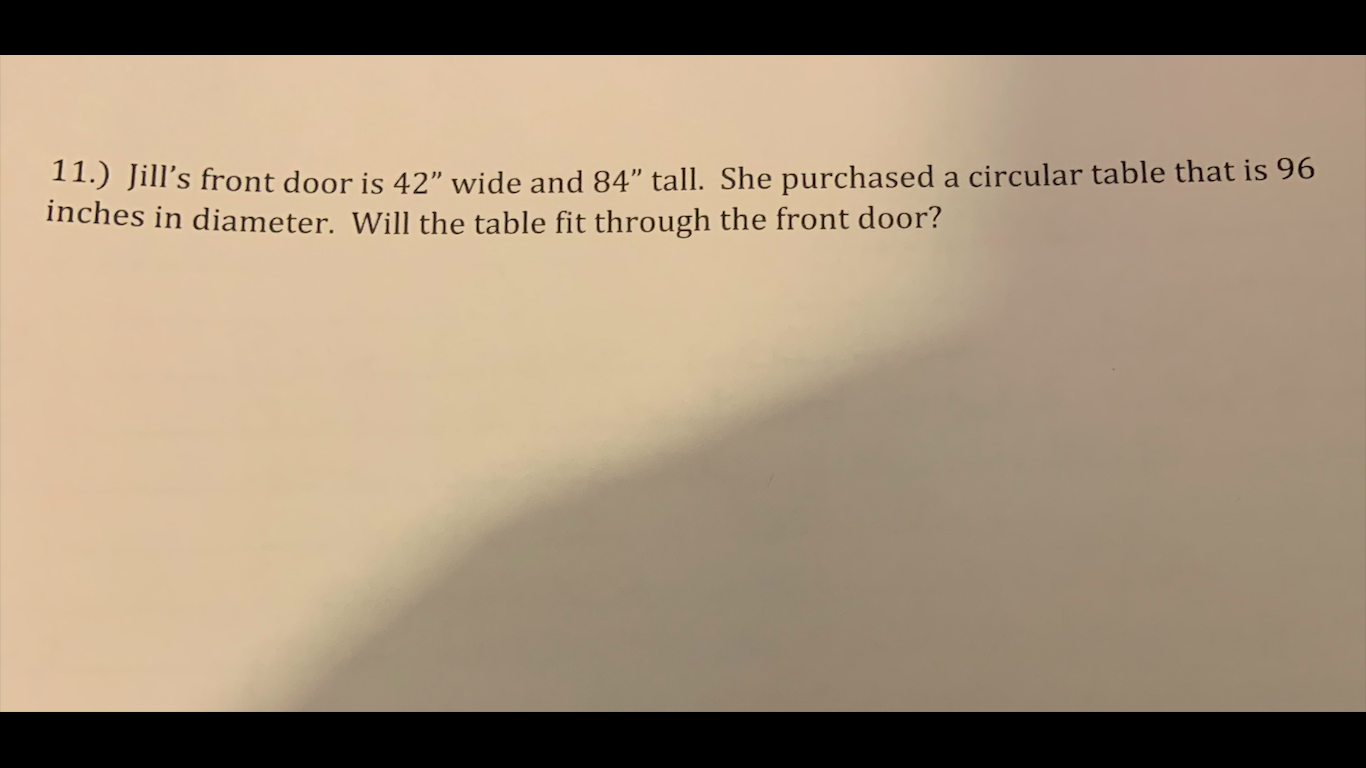 Jill's front door is 42 wide and 84 tall. She purchased a circular table  that is 96 inches in diameter. Will the table fit through the front door?