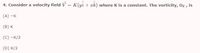 4. Consider a velocity field V = K(yi + ak) where K is a constant. The vorticity, z , is
(A) -K
(B) K
(C) -K/2
(D) K/2
