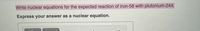 Write nuclear equations for the expected reaction of iron-58 with plutonium-244.
Express your answer as a nuclear equation.
