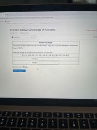 ge of X
+
tructure.com/courses/3115873/assignments/31197959?module_item_id%=68381269
uTube
A Maps
Duc Jumuay vy 1.Jpm
ar CALCITIar LUUI
Practice: Domain and Range of Functions
Progress saved
Score: 1/12
1/12 answered
Question 3
>
Domain and Range
The function f(x) is defined as a set or ordered pairs. Using that set of data, identify the Domain and
Range of f(x).
Write your answer as an ordered list enclosed in curly brackets.
f(x) = {(10, 22), (11, 79), (16, 6), (18, 19), (31, 53), (34, 61)}
Domain:
Range:
Question Help: D Video
Submit Question
MacBook Air
88
F2
DD
F3
EA
F5
F6
F7
F8
F9
F10
@
$
%
&
2
3
4
7
8.
< CO
器:
