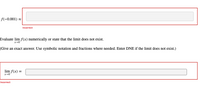 f(-0.001) 2
Incorrect
Evaluate lim f(x) numerically or state that the limit does not exist.
x-0
(Give an exact answer. Use symbolic notation and fractions where needed. Enter DNE if the limit does not exist.)
lim f(x) =
x-0
Incorrect
