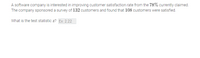 A software company is interested in improving customer satisfaction rate from the 78% currently claimed. The company sponsored a survey of 132 customers and found that 108 customers were satisfied.

What is the test statistic \(z\)? Ex: 2.22