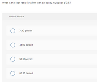 **Question:** What is the debt ratio for a firm with an equity multiplier of 3.5?

**Multiple Choice Options:**

1. 71.43 percent
2. 44.09 percent
3. 58.51 percent
4. 66.25 percent