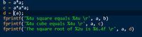 a*a;
a*a*a;
d = (a);
fprintf('%4u square equals %4u \r', a, b)
fprintf('%4u cube equals %4u \r', a, c)
fprintf('The square root of %2u is %6.4f \r', a, d)
b
C =
