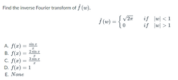 Find the inverse Fourier transform of f (w),
A. f(x) =
B. f(x)
C. f(x) =
D. f(x) = 1
E. None
=
sin a
x
2 sin x
=
x
3 sin x
x
ƒ (w) = {√²
√2π
0
if
if
w< 1
w > 1