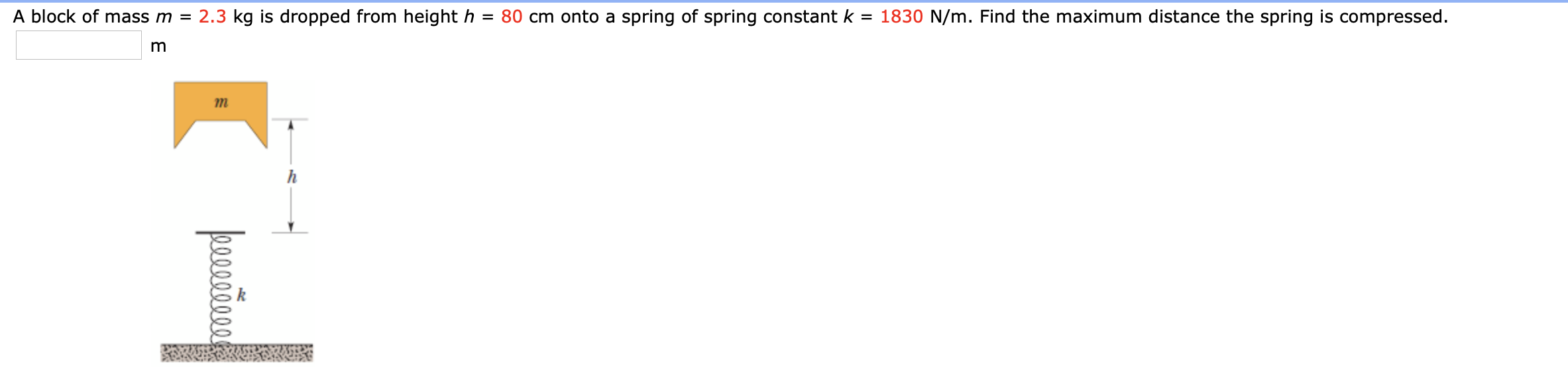 A block of mass m =
2.3 kg is dropped from height h
80 cm onto a spring of spring constant k
= 1830 N/m. Find the maximum distance the spring is compressed.
т
peceõvun
