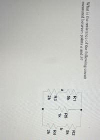 What is the resistance of the following circuit
measured between points a and b?
R1
R2
5k
5k
R5
a
b
1k
R3
R4
2k
2k
