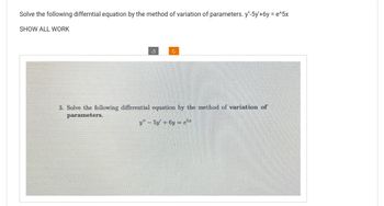 Solve the following differntial equation by the method of variation of parameters. y"-5y'+6y=e^5x
SHOW ALL WORK
c
3. Solve the following differential equation by the method of variation of
parameters.
y" - 5y +6y=er