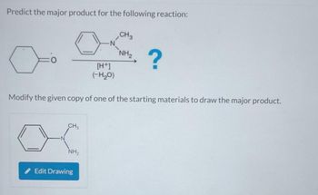 Predict the major product for the following reaction:
N
CH 3
OS?
[H+]
(-H₂O)
NH₂
Modify the given copy of one of the starting materials to draw the major product.
CH3
NH2
Edit Drawing