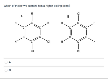 Which of these two isomers has a higher boiling point?
O
A
>>>
C
m
H
A
H
H
CI
CI
B
H
H
CI
H
CI
H
H