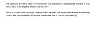 **Transcription for Educational Website**

---

**Understanding Compound Interest:**

1. If a bank says that it has a 5% nominal interest rate, but money is compounded monthly in that bank, what is the effective annual interest rate?

2. What is the value of an account 10 years after it started? The initial balance in the account was $5000, and the account has a 5% annual interest rate that is compounded monthly.

**Explanation of Concepts:**

- **Nominal Interest Rate vs. Effective Annual Rate (EAR):**
  - *Nominal Interest Rate* is the stated interest rate without considering compounding.
  - *Effective Annual Rate* takes compounding into account and provides a more accurate measure of annual interest earned.

- **Compounding Monthly:**
  - Compounding involves earning interest on both the initial principal and the accumulated interest from previous periods.
  - Monthly compounding results in interest being added to the principal 12 times a year.

**Calculations:**

1. **Effective Annual Interest Rate:**
   \[
   \text{EAR} = \left(1 + \frac{\text{Nominal Rate}}{n}\right)^n - 1
   \]
   Where \( n \) is the number of compounding periods per year.

2. **Future Value of the Account:**
   \[
   \text{Future Value} = P \times \left(1 + \frac{r}{n}\right)^{n \times t}
   \]
   Where:
   - \( P \) is the principal amount ($5000).
   - \( r \) is the nominal annual interest rate (0.05).
   - \( n \) is the number of times interest is compounded per year (12).
   - \( t \) is the number of years the money is invested (10).