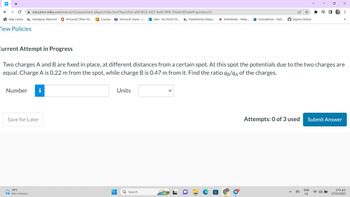 WP
←
с
Help Centre
View Policies
education.wiley.com/was/ui/v2/assessment-player/index.html?launchid=efd7df5d-e923-4a49-8f06-056a6c005a8a#/question/22
myMapúa: Welcome Microsoft Office Ho... Courses Microsoft Teams -... Mail-ALLYSON VIV... Parent Portal | Mapu....
ParentPortal | Mapu... MathWorks - Make... Turning Point Parti...
Current Attempt in Progress
Number i
Save for Later
34°C
Rain showers
-
H
Units
16)
Explore GitHub
Q Search
Two charges A and B are fixed in place, at different distances from a certain spot. At this spot the potentials due to the two charges are
equal. Charge A is 0.22 m from the spot, while charge B is 0.47 m from it. Find the ratio qB/9A of the charges.
Attempts: 0 of 3 used
38
ENG
US
0
IN
Submit Answer
4)
X
⠀
33
2:43 pm
17/03/2023