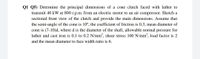 Q1 Q5) Determine the principal dimensions of a cone clutch faced with lather to
transmit 40 kW at 800 r.p.m. from an electric motor to an air compressor. Sketch a
sectional front view of the clutch and provide the main dimensions. Assume that
the semi-angle of the cone is 10°, the coefficient of friction is 0.3, mean diameter of
cone is (7-10)d, where d is the diameter of the shaft, allowable normal pressure for
lather and cast iron is 0.1 to 0.2 N/mm, shear stress 100 N/mm, load factor is 2
and the mean diameter to face width ratio is 6.
