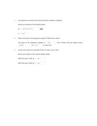 C.
Use regression to find the line of best fit and the correlation coefficient.
Round your answers to two decimal places.
y =
18.639x-34631.479
r =
0.947
d.
What is the slope of the regression equation? What does it mean?
The slope of the regression equation is
0.947
and it means that per capita income
by Number
for each year.
increases
е.
Use the line of best fit to estimate PCINC for 1900, and for 2000.
Round your answers to the nearest integer (dollar).
When the year is 1900, y
783
When the year is 2000, y
2447
