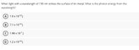 When light with a wavelength of 198 nm strikes the surface of tin metal. What is the photon energy from the
wavelength?
A 1.0 x 10-18 J
B 7.1 x 1019 J
© 1.98 x 107J
D 1.2 x 1018 J
