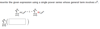 rewrite the given expression using a single power series whose general term involves xk.
Επαρχη-1-1
nc
])
00
(L
k=0
n=1
-BC₁X
8C
n=0