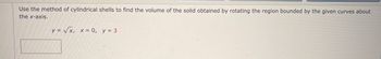 Use the method of cylindrical shells to find the volume of the solid obtained by rotating the region bounded by the given curves about
the x-axis.
y = √x, x = 0, y = 3