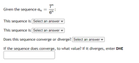 Given the sequence an
This sequence is Select an answer
This sequence is Select an answer
Does this sequence converge or diverge? Select an answer
If the sequence does converge, to what value? If it diverges, enter DNE
