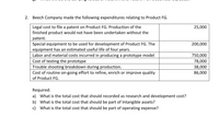 2. Beech Company made the following expenditures relating to Product FG.
Legal cost to file a patent on Product FG. Production of the
finished product would not have been undertaken without the
25,000
patent.
Special equipment to be used for development of Product FG. The
equipment has an estimated useful life of four years.
Labor and material costs incurred in producing a prototype model
Cost of testing the prototype
Trouble shooting breakdown during production.
Cost of routine on-going effort to refine, enrich or improve quality
200,000
750,000
78,000
38,000
86,000
of Product FG.
Required:
a) What is the total cost that should recorded as research and development cost?
b) What is the total cost that should be part of Intangible assets?
c) What is the total cost that should be part of operating expense?
