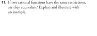 11. If two rational functions have the same restrictions,
are they equivalent? Explain and illustrate with
an example.
