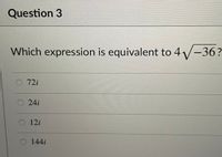 Question 3
Which expression is equivalent to 4/-36?
O 72i
24i
12i
144
