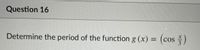 Question 16
Determine the period of the function g (x) = (cos )
%3D
COS
