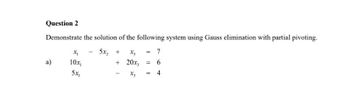 Question 2
Demonstrate the solution of the following system using Gauss elimination with partial pivoting.
x₁
5x₂ +
X₂ = 7
a)
10x₁
+
20x, = 6
5x₁
X3
=
4