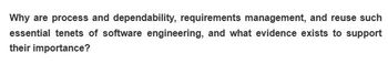 Why are process and dependability, requirements management, and reuse such
essential tenets of software engineering, and what evidence exists to support
their importance?