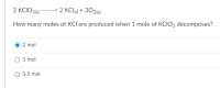 2 KCIO316) ------> 2 KCI5) + 302(g)
How many moles of KCI are produced when 1 mole of KCIO3 decomposes?
2 mol
O 1 mol
O 0.5 mol
