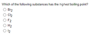 Which of the following substances has the highest boiling point?
Br2
C2
F2
O H2
