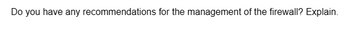 Do you have any recommendations for the management of the firewall? Explain.