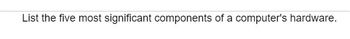 List the five most significant components of a computer's hardware.