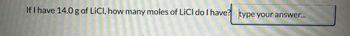 If I have 14.0 g of LiCl, how many moles of LiCl do I have? type your answer...