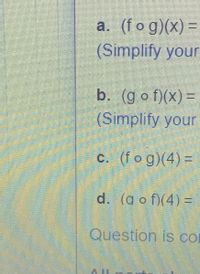 a. (fo g)(x) =
(Simplify your
b. (g o f)(x) =
%3D
(Simplify your
c. (fog)(4)=
d. (go f)(4) =
Question is co
