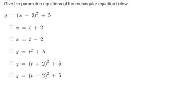 Give the parametric equations of the rectangular equation below.
y = (x - 2)² + 5
X = t + 2
8
= t 2
y =
y =
Y =
t² + 5
(t + 2)² + 5
(t - 2)² + 5