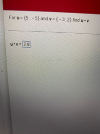 For u =(5,-5) and v = (-3, 2) find u.v.
u v= 2.9