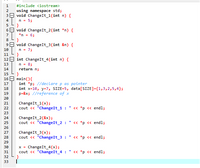 #include <iostream>
using namespace std;
3E void ChangeIt_1(int n) {
n = 5;
}
void ChangeIt_2(int *n) {
*n = 6;
4
6.
7
}
99 void ChangeIt_3(int &n) {
n = 7;
}
int ChangeIt_4(int n) {
n = 8;
10
11
12
13
14
return n;
}
main(){
int *p; //declare p as pointer
int x=10, y=7, SIZE=5, data[SIZE]={1,3,2,5,4};
p=&x; //reference of x
15
16
17
18
19
20
ChangeIt_1(x);
cout « "ChangeIt_1 :
21
22
« *p <« endl;
23
ChangeIt_2(&x);
cout « "ChangeIt_2 :
24
25
« *р <« endl;
26
ChangeIt_3(x);
cout <« "ChangeIt_3 :
27
28
« *р << endl;
29
ChangeIt_4(x);
cout <« "ChangeIt_4 :
30
X =
31
« *р <« endl;
32
33
