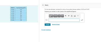 Station Cut End Area (ft²)
10+00
234
11+00
369
12+00
441
13+00
408
14+00
271
15+00
108
Part A
For the data tabulated, calculate the volume of excavation between stations 10+00 and 15+00.
Express your answer in cubic yards to five significant figures.
IVE ΑΣΦ
V₂ =
Submit
Provide Feedback
Request Answer
vec
?
yd³