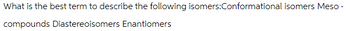 What is the best term to describe the following isomers:Conformational isomers Meso-
compounds Diastereoisomers Enantiomers