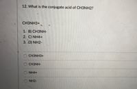 12. What is the conjugate acid of CH3NH2?
CH3NH3+
1. B) CH3NH-
2. C) NH4+
3. D) NH2-
O CH3NH3+
O CH3NH-
NH4+
NH2-
