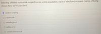 Selecting a limited number of people from an entire population, each of who have an equal chance of being
chosen for a survey, is called:
O random sampling
O a straw poll
O sampling error
O polling error
O a small universe poll

