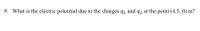 9. What is the electric potential due to the charges q, and q2 at the point (4.5, 0) m?
